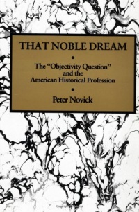 That Noble Dream: The 'Objectivity Question' and the American Historical Profession (Ideas in Context) That Noble Dream: The 'Objectivity Question' and the American Historical Profession (Ideas in Context)