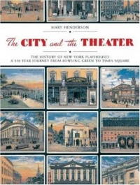 The City and the Theatre: The History of New York Playhouses: A 250 Year Journey from Bowling Green to Times Square
