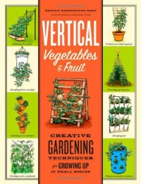 Vertical Vegetables & Fruit: Creative Gardening Techniques for Growing Up in Small Spaces Vertical Vegetables & Fruit: Creative Gardening Techniques for Growing Up in Small Spaces