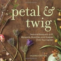Petal & Twig: Seasonal Bouquets with Blossoms, Branches, and Grasses from Your Garden Petal & Twig: Seasonal Bouquets with Blossoms, Branches, and Grasses from Your Garden
