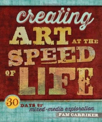 Creating Art at the Speed of Life: 30 Days of Mixed-Media Exploration Creating Art at the Speed of Life: 30 Days of Mixed-Media Exploration