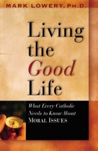Living the Good Life: What Every Catholic Needs to Know about Moral Issues Living the Good Life: What Every Catholic Needs to Know about Moral Issues