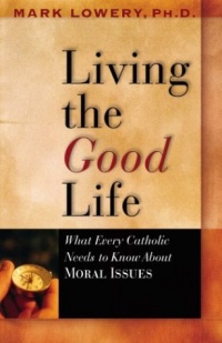 Living the Good Life: What Every Catholic Needs to Know about Moral Issues