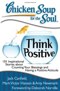 Chicken Soup for the Soul: Think Positive: 101 Inspirational Stories about Counting Your Blessings and Having a Positive Attitude Chicken Soup for the Soul: Think Positive: 101 Inspirational Stories about Counting Your Blessings and Having a Positive Attitude