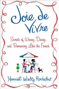 Joie de Vivre: Secrets of Wining, Dining, and Romancing Like the French Joie de Vivre: Secrets of Wining, Dining, and Romancing Like the French