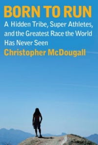 Born to Run: A Hidden Tribe, Superathletes, and the Greatest Race the World Has Never Seen Born to Run: A Hidden Tribe, Superathletes, and the Greatest Race the World Has Never Seen
