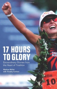 17 Hours to Glory: Extraordinary Stories from the Heart of Triathlon 17 Hours to Glory: Extraordinary Stories from the Heart of Triathlon